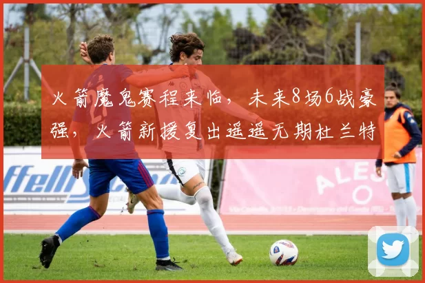 火箭魔鬼赛程来临，未来8场6战豪强，火箭新援复出遥遥无期杜兰特独木难支？