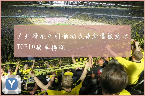 广州滑板队引领潮流最新滑板意识TOP10榜单揭晓