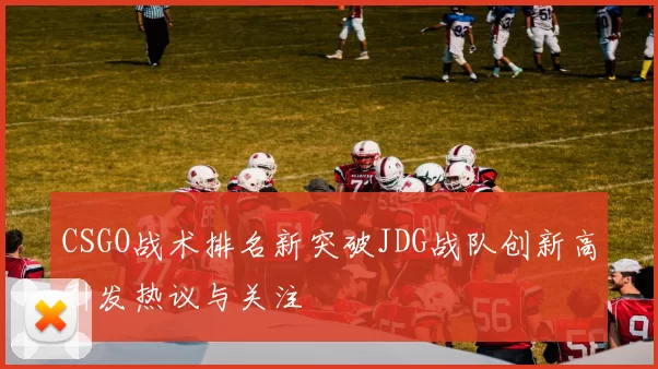 CSGO战术排名新突破JDG战队创新高引发热议与关注