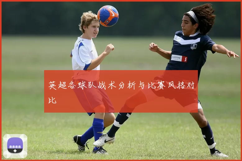 英超各球队战术分析与比赛风格对比