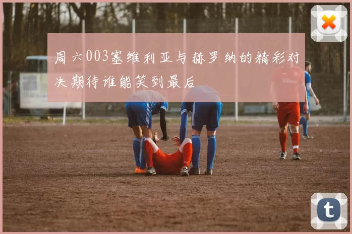 周六003塞维利亚与赫罗纳的精彩对决期待谁能笑到最后
