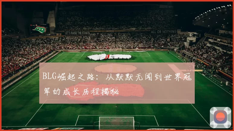 BLG崛起之路：从默默无闻到世界冠军的成长历程揭秘