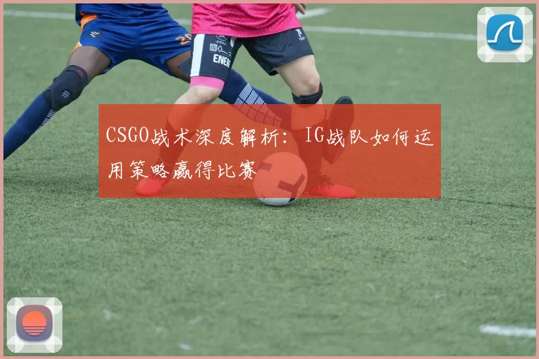 CSGO战术深度解析：IG战队如何运用策略赢得比赛