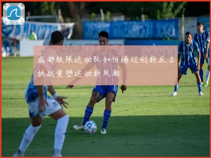 成都极限运动队如何通过创新反击挑战重塑运动新风潮