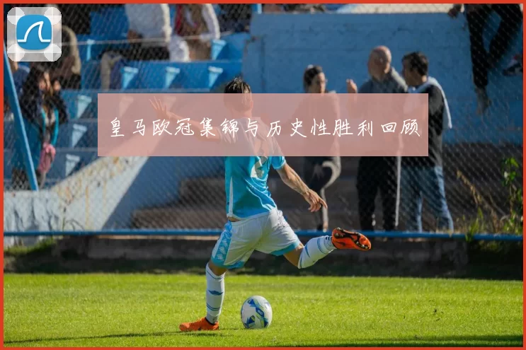 皇马欧冠集锦与历史性胜利回顾
