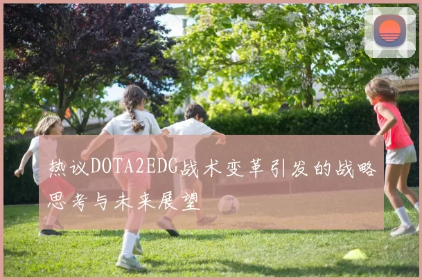 热议DOTA2EDG战术变革引发的战略思考与未来展望