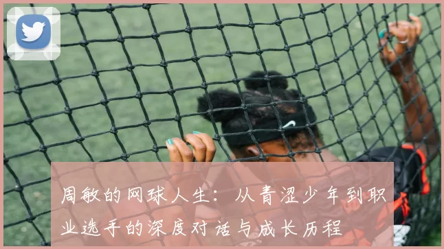 周敏的网球人生：从青涩少年到职业选手的深度对话与成长历程