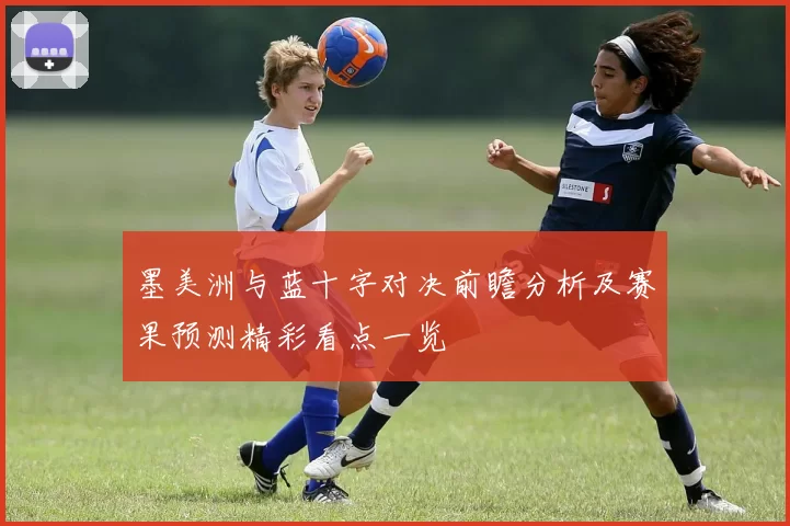 墨美洲与蓝十字对决前瞻分析及赛果预测精彩看点一览