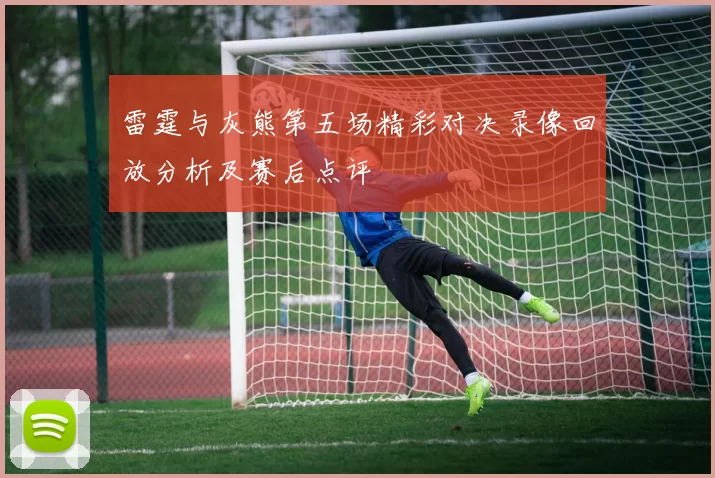 雷霆与灰熊第五场精彩对决录像回放分析及赛后点评