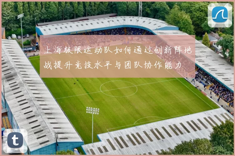 上海极限运动队如何通过创新阵地战提升竞技水平与团队协作能力