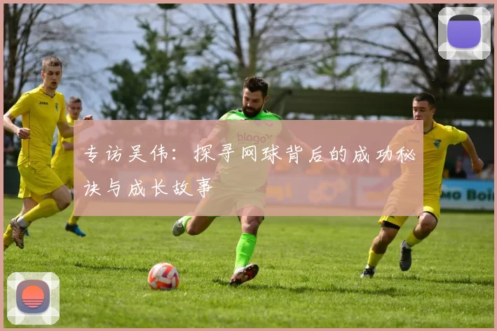 专访吴伟：探寻网球背后的成功秘诀与成长故事