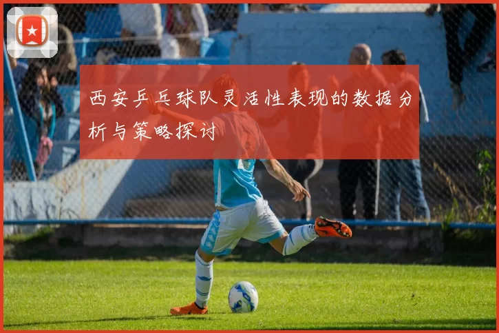 西安乒乓球队灵活性表现的数据分析与策略探讨