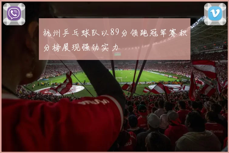 杭州乒乓球队以89分领跑冠军赛积分榜展现强劲实力