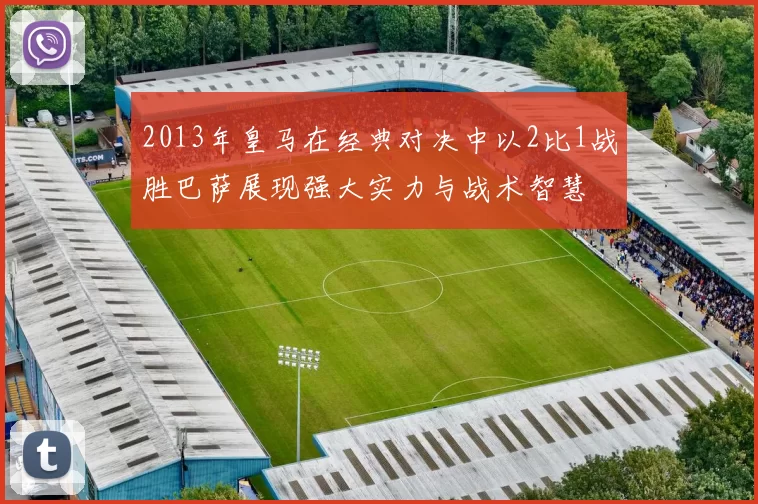 2013年皇马在经典对决中以2比1战胜巴萨展现强大实力与战术智慧
