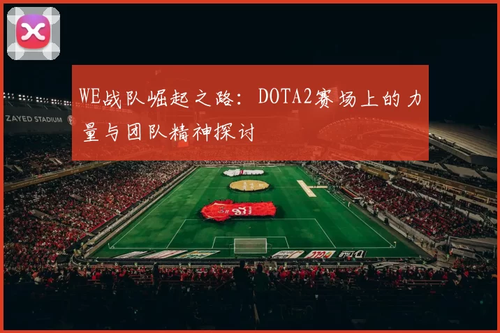 WE战队崛起之路：DOTA2赛场上的力量与团队精神探讨