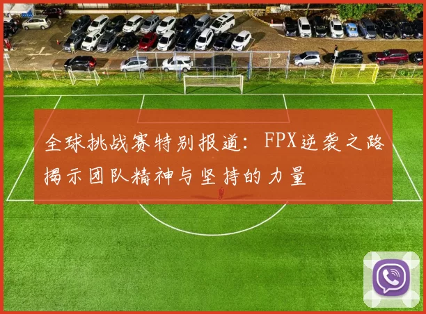 全球挑战赛特别报道：FPX逆袭之路揭示团队精神与坚持的力量