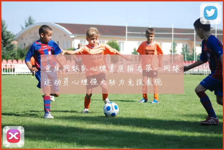 重庆网球队心理素质排名第一网球运动员心理强大助力竞技表现