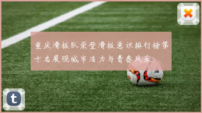 重庆滑板队荣登滑板意识排行榜第十名展现城市活力与青春风采