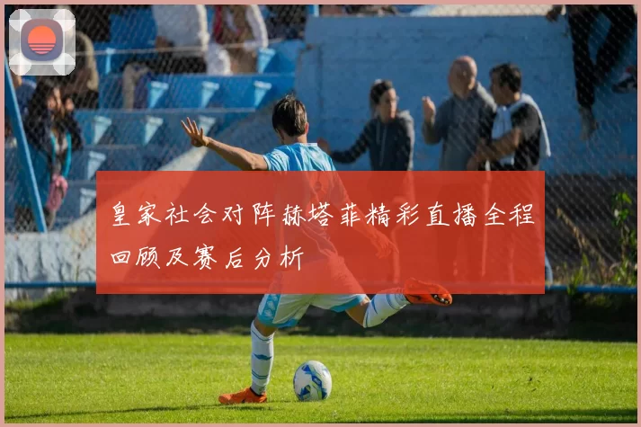 皇家社会对阵赫塔菲精彩直播全程回顾及赛后分析