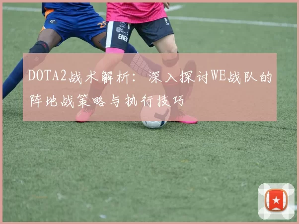 DOTA2战术解析：深入探讨WE战队的阵地战策略与执行技巧