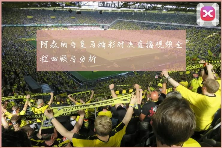 阿森纳与皇马精彩对决直播视频全程回顾与分析
