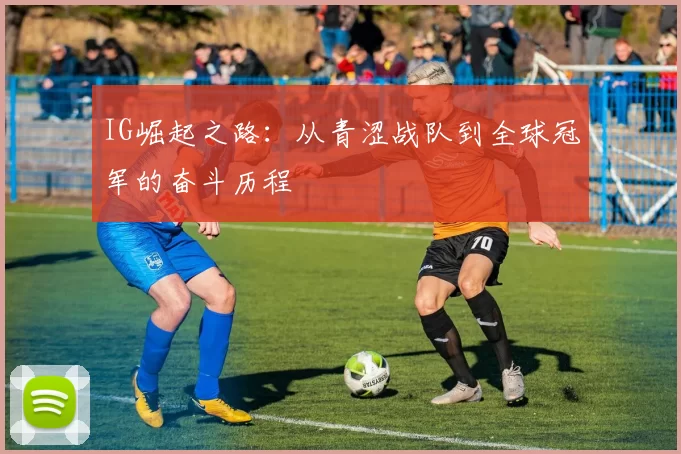 IG崛起之路：从青涩战队到全球冠军的奋斗历程