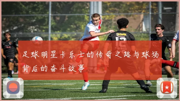 足球明星卡乐士的传奇之路与球场背后的奋斗故事
