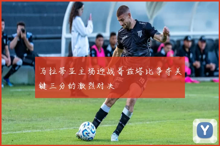 马拉蒂亚主场迎战哥兹塔比争夺关键三分的激烈对决
