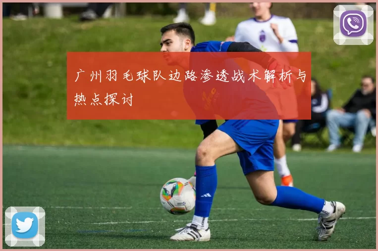 广州羽毛球队边路渗透战术解析与热点探讨