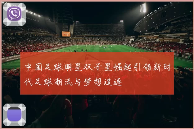 中国足球明星双子星崛起引领新时代足球潮流与梦想追逐