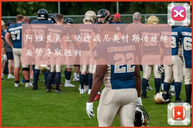 阿雅克肖主场迎战尼奥特期待逆转局势争取胜利