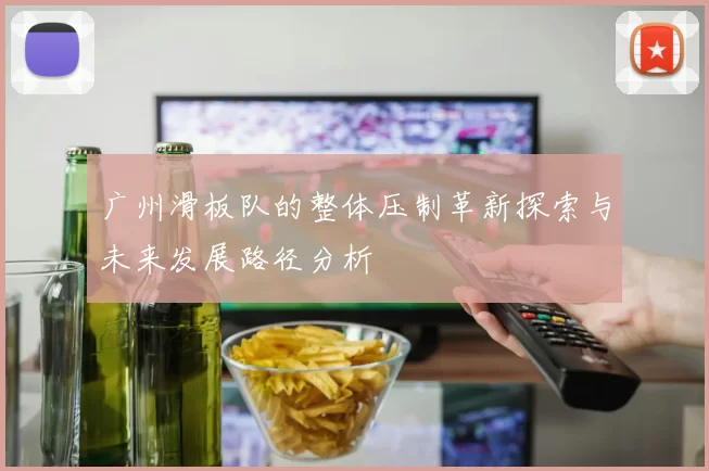 广州滑板队的整体压制革新探索与未来发展路径分析
