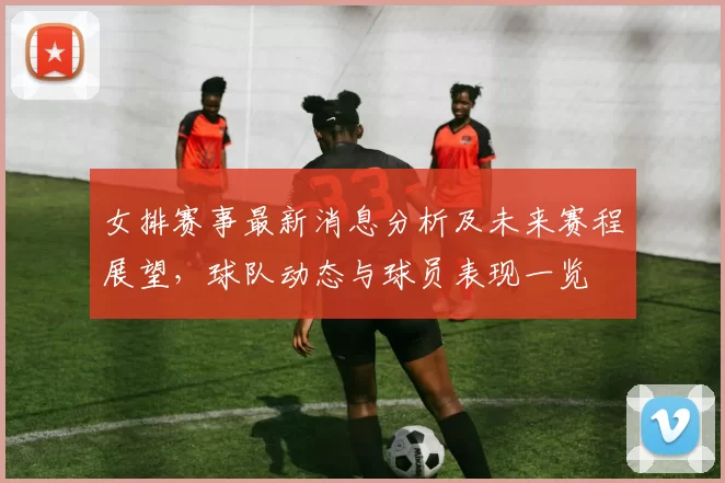 女排赛事最新消息分析及未来赛程展望，球队动态与球员表现一览