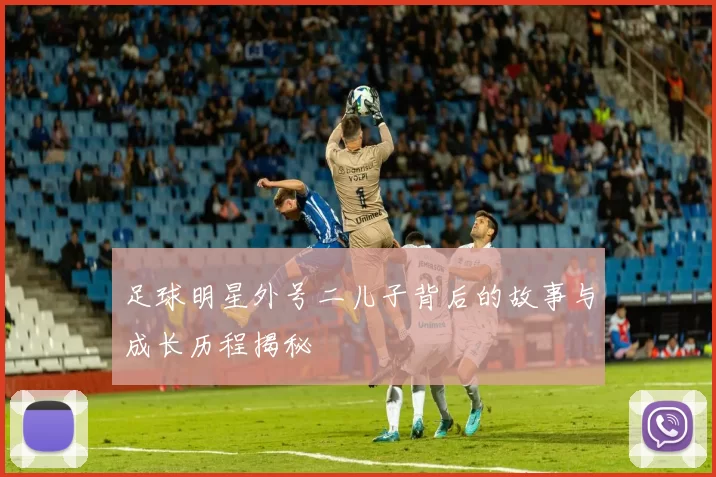 足球明星外号二儿子背后的故事与成长历程揭秘