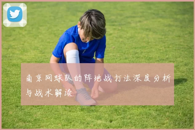 南京网球队的阵地战打法深度分析与战术解读