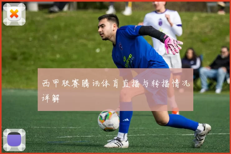 西甲联赛腾讯体育直播与转播情况详解