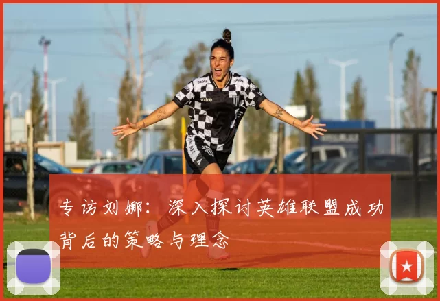 专访刘娜：深入探讨英雄联盟成功背后的策略与理念