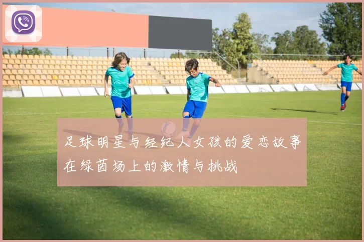 足球明星与经纪人女孩的爱恋故事在绿茵场上的激情与挑战