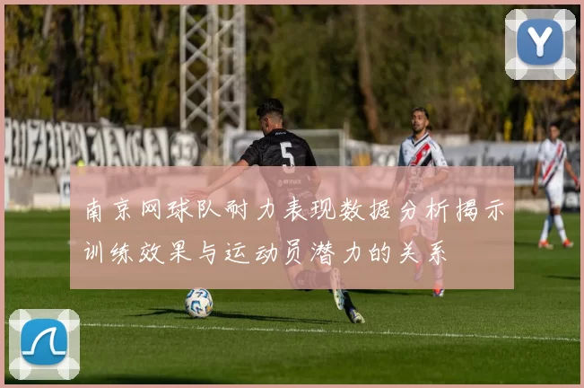 南京网球队耐力表现数据分析揭示训练效果与运动员潜力的关系