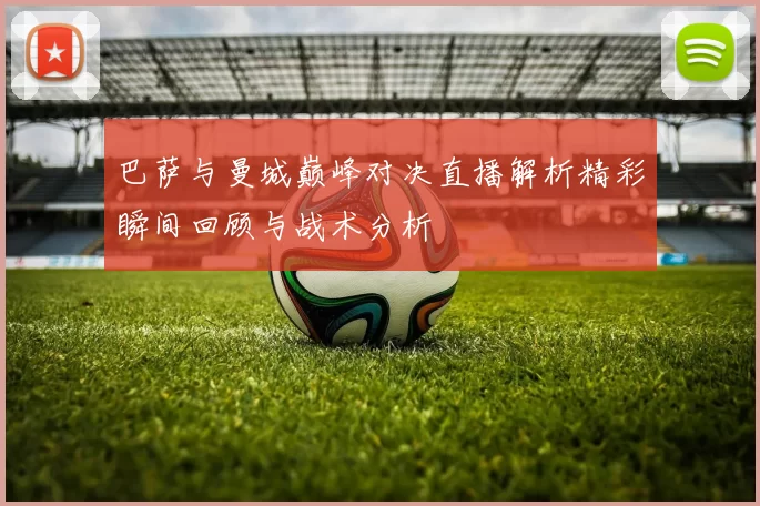 巴萨与曼城巅峰对决直播解析精彩瞬间回顾与战术分析
