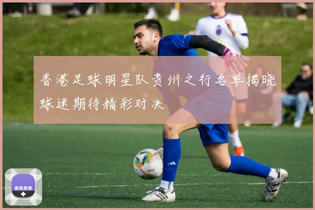 香港足球明星队贵州之行名单揭晓球迷期待精彩对决