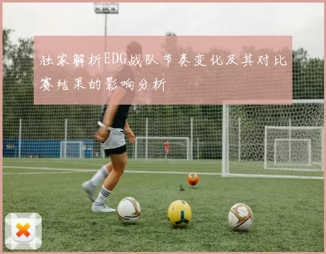 独家解析EDG战队节奏变化及其对比赛结果的影响分析