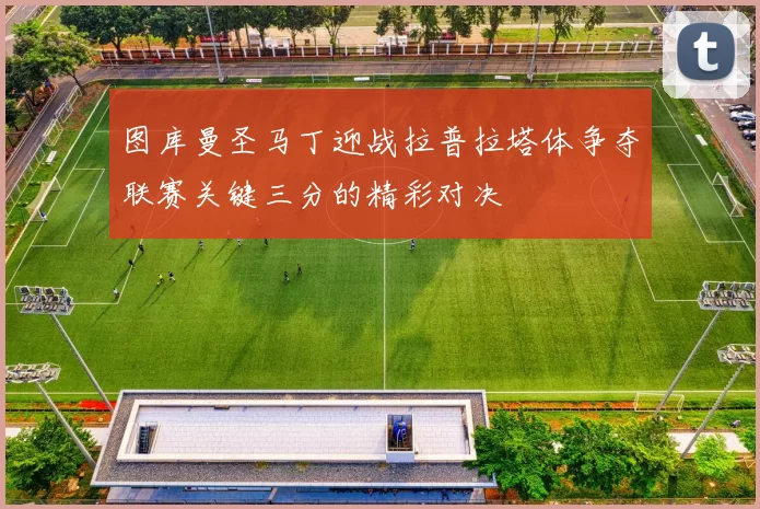 图库曼圣马丁迎战拉普拉塔体争夺联赛关键三分的精彩对决