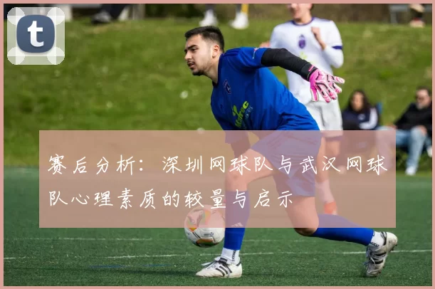 赛后分析：深圳网球队与武汉网球队心理素质的较量与启示
