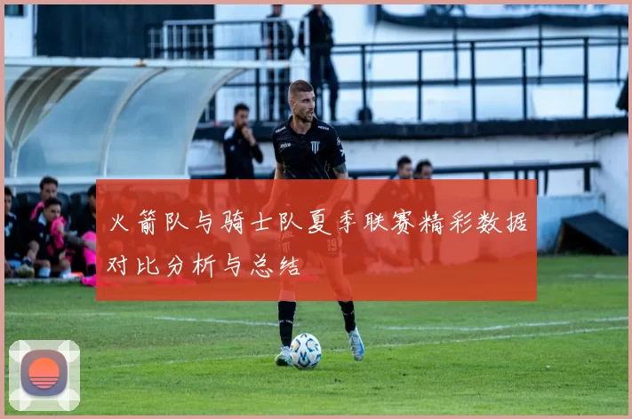 火箭队与骑士队夏季联赛精彩数据对比分析与总结
