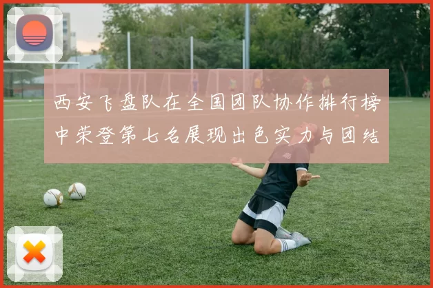 西安飞盘队在全国团队协作排行榜中荣登第七名展现出色实力与团结精神